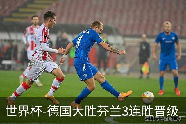 世界杯-德国大胜芬兰3连胜晋级 芬兰3连败出局