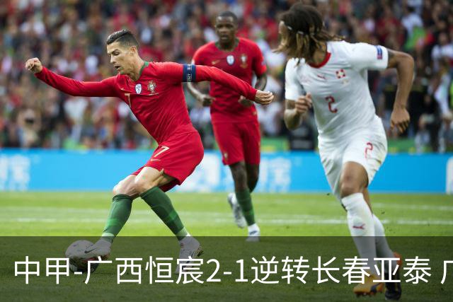 中甲-广西恒宸2-1逆转长春亚泰 广西恒宸终结联赛4连平暂升至第四