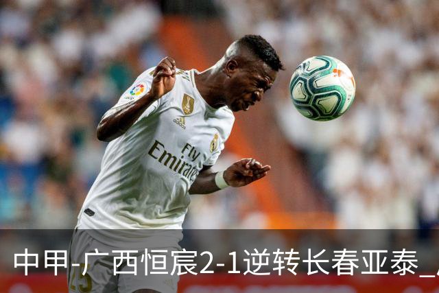 中甲-广西恒宸2-1逆转长春亚泰 广西恒宸终结联赛4连平暂升至第四