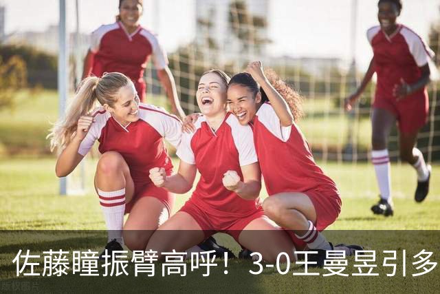 佐藤瞳振臂高呼！3-0王曼昱引多方赞誉 日媒：冲击世界第2不同凡响