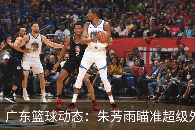 广东篮球动态：朱芳雨瞄准超级外援，杜润旺报价及徐杰征战德鲁联赛