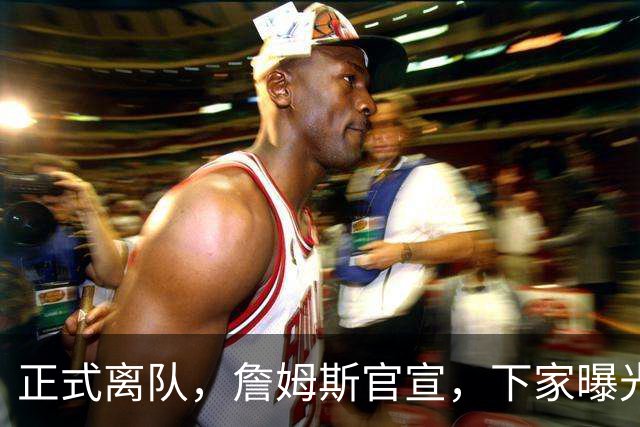 正式离队，詹姆斯官宣，下家曝光，并非勇士，布朗尼已续约
