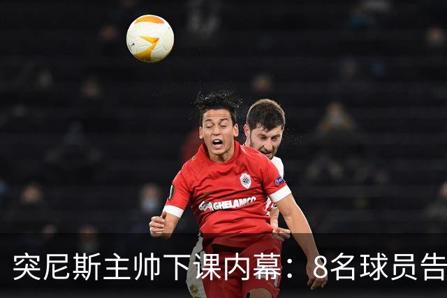 突尼斯主帅下课内幕：8名球员告知主帅要走一起走 结果未兑现承诺