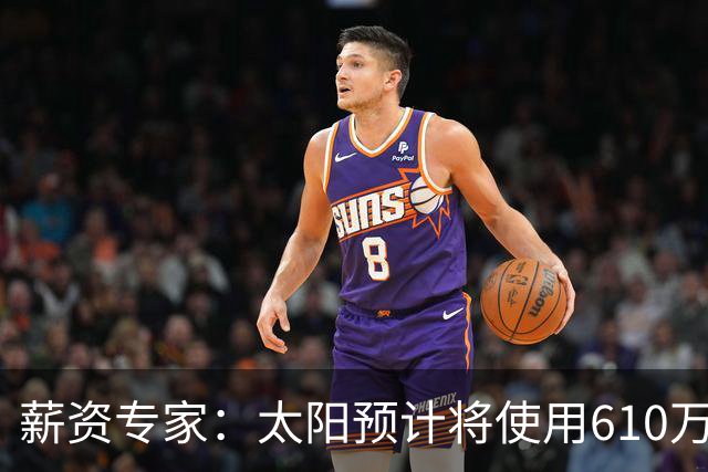 薪资专家：太阳预计将使用610万特例补强后卫 小桥完美填补首发