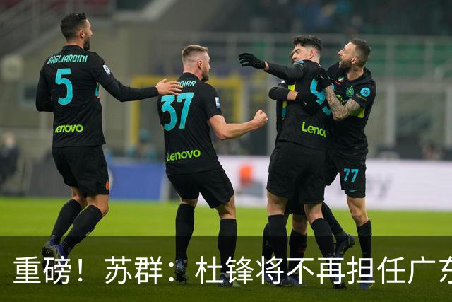 重磅！苏群：杜锋将不再担任广东队主教练，球迷：宏远天亮了
