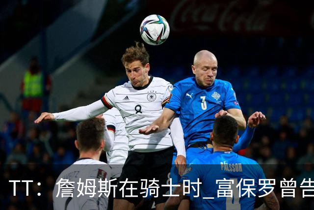 TT：詹姆斯在骑士时 富保罗曾告诉我要为夺冠牺牲否则可能被交易